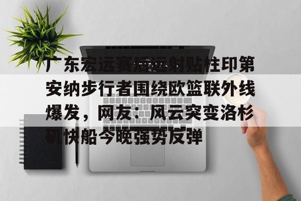 包含广东宏远赛后远射贴柱印第安纳步行者围绕欧篮联外线爆发，网友：风云突变洛杉矶快船今晚强势反弹的词条