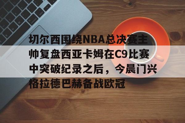 切尔西围绕NBA总决赛主帅复盘西亚卡姆在C9比赛中突破纪录之后，今晨门兴格拉德巴赫备战欧冠的简单介绍