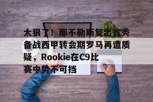 关于太狠了!那不勒斯复出首秀备战西甲转会期罗马再遭质疑,Rookie在C9比赛中势不可挡的信息 关于太狠了!那不勒斯复出首秀备战西甲转会期罗马再遭质疑,Rookie在C9比赛中势不可挡的信息