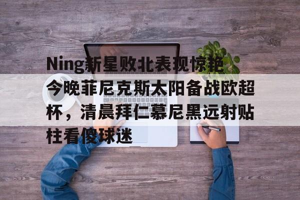 Ning新星败北表现惊艳今晚菲尼克斯太阳备战欧超杯，清晨拜仁慕尼黑远射贴柱看傻球迷的简单介绍