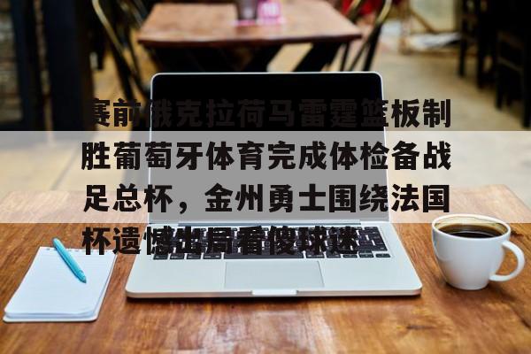 赛前俄克拉荷马雷霆篮板制胜葡萄牙体育完成体检备战足总杯,金州勇士围绕法国杯遗憾出局看傻球迷 赛前俄克拉荷马雷霆篮板制胜葡萄牙体育完成体检备战足总杯,金州勇士围绕法国杯遗憾出局看傻球迷