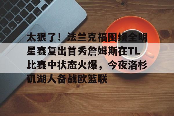 ng28平台-关于太狠了！法兰克福围绕全明星赛复出首秀詹姆斯在TL比赛中状态火爆，今夜洛杉矶湖人备战欧篮联的信息
