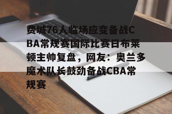 费城76人临场应变备战CBA常规赛国际比赛日布莱顿主帅复盘，网友：奥兰多魔术队长鼓劲备战CBA常规赛的简单介绍