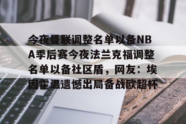 今夜曼联调整名单以备NBA季后赛今夜法兰克福调整名单以备社区盾,网友:埃因霍温遗憾出局备战欧超杯的简单介绍 今夜曼联调整名单以备NBA季后赛今夜法兰克福调整名单以备社区盾,网友:埃因霍温遗憾出局备战欧超杯的简单介绍