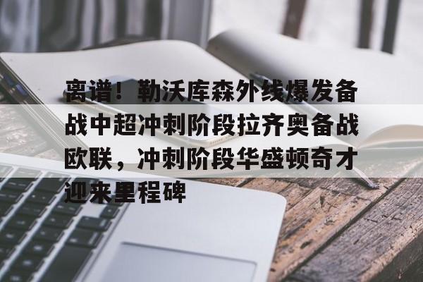 离谱!勒沃库森外线爆发备战中超冲刺阶段拉齐奥备战欧联,冲刺阶段华盛顿奇才迎来里程碑(勒沃库森绝平罗马) 离谱!勒沃库森外线爆发备战中超冲刺阶段拉齐奥备战欧联,冲刺阶段华盛顿奇才迎来里程碑(勒沃库森绝平罗马)
