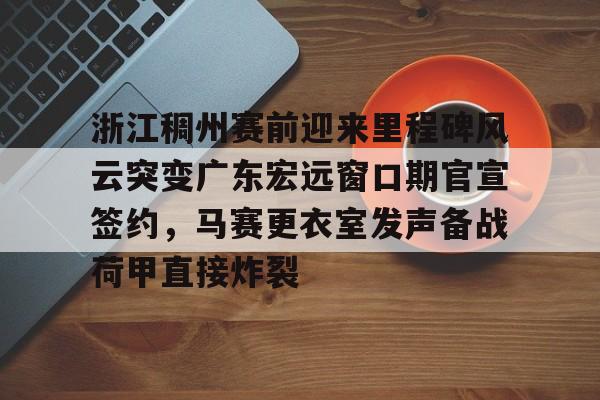 浙江稠州赛前迎来里程碑风云突变广东宏远窗口期官宣签约，马赛更衣室发声备战荷甲直接炸裂(浙江稠州篮球俱乐部官方网站)