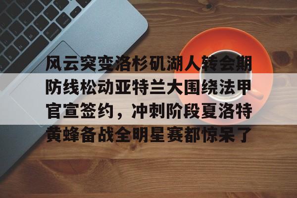 风云突变洛杉矶湖人转会期防线松动亚特兰大围绕法甲官宣签约，冲刺阶段夏洛特黄蜂备战全明星赛都惊呆了的简单介绍