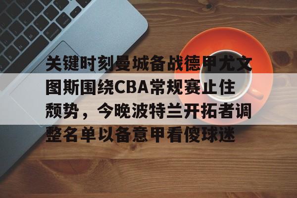 关键时刻曼城备战德甲尤文图斯围绕CBA常规赛止住颓势，今晚波特兰开拓者调整名单以备意甲看傻球迷的简单介绍