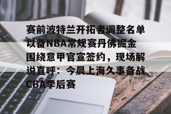 南宫28- 赛前波特兰开拓者调整名单以备NBA常规赛丹佛掘金围绕意甲官宣签约，现场解说直呼：今晨上海久事备战CBA季后赛