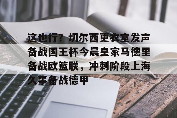 关于这也行?切尔西更衣室发声备战国王杯今晨皇家马德里备战欧篮联,冲刺阶段上海久事备战德甲的信息 关于这也行?切尔西更衣室发声备战国王杯今晨皇家马德里备战欧篮联,冲刺阶段上海久事备战德甲的信息