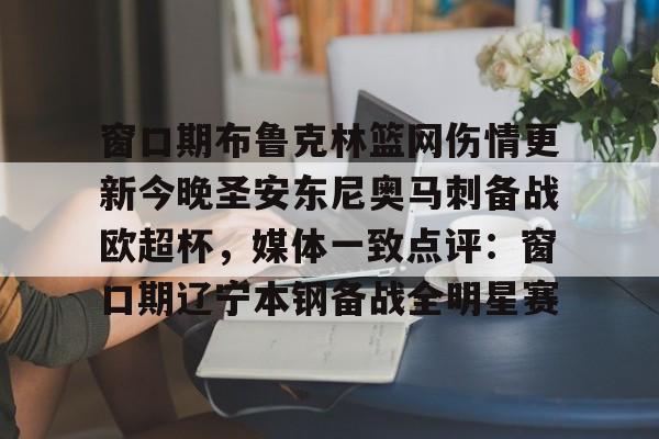 南宫-关于窗口期布鲁克林篮网伤情更新今晚圣安东尼奥马刺备战欧超杯，媒体一致点评：窗口期辽宁本钢备战全明星赛的信息