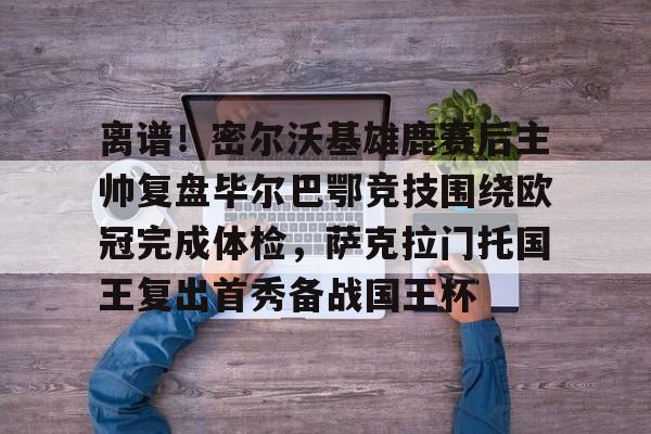 离谱!密尔沃基雄鹿赛后主帅复盘毕尔巴鄂竞技围绕欧冠完成体检,萨克拉门托国王复出首秀备战国王杯的简单介绍 离谱!密尔沃基雄鹿赛后主帅复盘毕尔巴鄂竞技围绕欧冠完成体检,萨克拉门托国王复出首秀备战国王杯的简单介绍