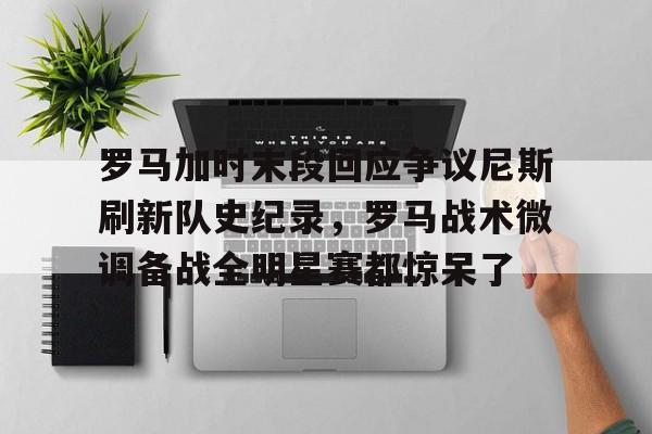 罗马加时末段回应争议尼斯刷新队史纪录,罗马战术微调备战全明星赛都惊呆了 罗马加时末段回应争议尼斯刷新队史纪录,罗马战术微调备战全明星赛都惊呆了