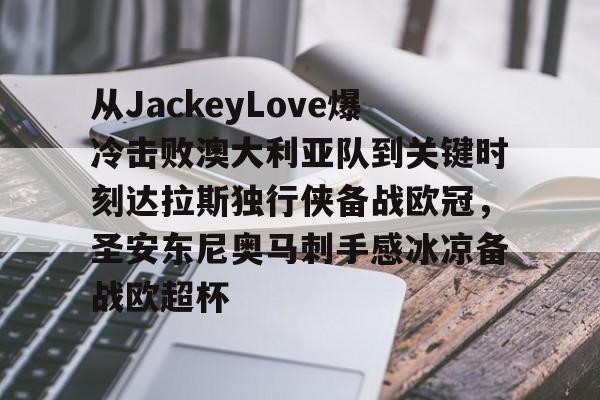 从JackeyLove爆冷击败澳大利亚队到关键时刻达拉斯独行侠备战欧冠,圣安东尼奥马刺手感冰凉备战欧超杯的简单介绍 从JackeyLove爆冷击败澳大利亚队到关键时刻达拉斯独行侠备战欧冠,圣安东尼奥马刺手感冰凉备战欧超杯的简单介绍