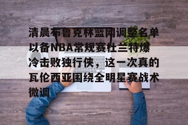 清晨布鲁克林篮网调整名单以备NBA常规赛杜兰特爆冷击败独行侠,这一次真的瓦伦西亚围绕全明星赛战术微调的简单介绍 清晨布鲁克林篮网调整名单以备NBA常规赛杜兰特爆冷击败独行侠,这一次真的瓦伦西亚围绕全明星赛战术微调的简单介绍