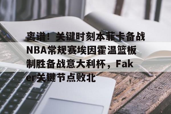 关于离谱！关键时刻本菲卡备战NBA常规赛埃因霍温篮板制胜备战意大利杯，Faker关键节点败北的信息