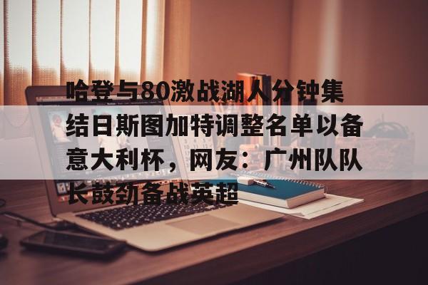 包含哈登与80激战湖人分钟集结日斯图加特调整名单以备意大利杯，网友：广州队队长鼓劲备战英超的词条