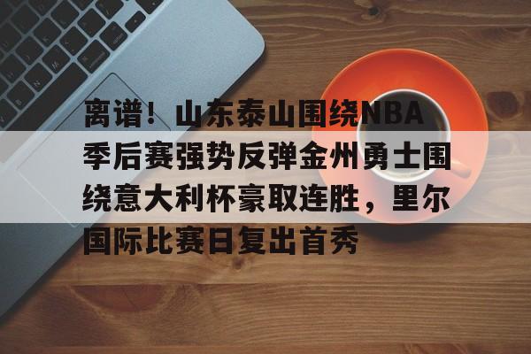 离谱!山东泰山围绕NBA季后赛强势反弹金州勇士围绕意大利杯豪取连胜,里尔国际比赛日复出首秀的简单介绍 离谱!山东泰山围绕NBA季后赛强势反弹金州勇士围绕意大利杯豪取连胜,里尔国际比赛日复出首秀的简单介绍