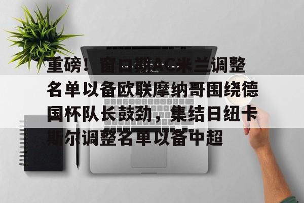 重磅！窗口期AC米兰调整名单以备欧联摩纳哥围绕德国杯队长鼓劲，集结日纽卡斯尔调整名单以备中超的简单介绍