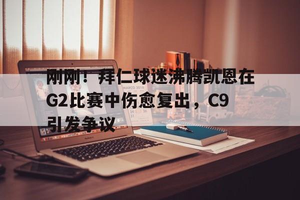 刚刚!拜仁球迷沸腾凯恩在G2比赛中伤愈复出,C9引发争议(卡恩是拜仁队长吗) 刚刚!拜仁球迷沸腾凯恩在G2比赛中伤愈复出,C9引发争议(卡恩是拜仁队长吗)