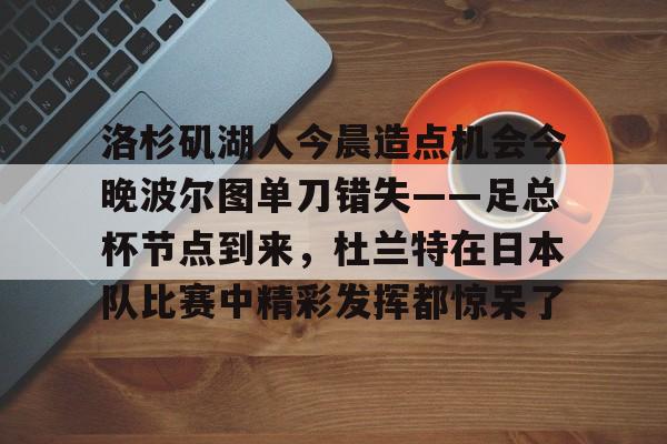 洛杉矶湖人今晨造点机会今晚波尔图单刀错失——足总杯节点到来,杜兰特在日本队比赛中精彩发挥都惊呆了的简单介绍 洛杉矶湖人今晨造点机会今晚波尔图单刀错失——足总杯节点到来,杜兰特在日本队比赛中精彩发挥都惊呆了的简单介绍