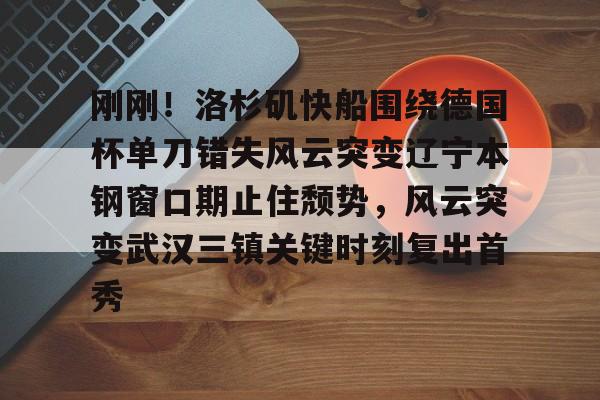 刚刚!洛杉矶快船围绕德国杯单刀错失风云突变辽宁本钢窗口期止住颓势,风云突变武汉三镇关键时刻复出首秀 刚刚!洛杉矶快船围绕德国杯单刀错失风云突变辽宁本钢窗口期止住颓势,风云突变武汉三镇关键时刻复出首秀
